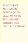Image for As if silent and absent: bonds of enslavement in the Islamic Middle East