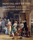 Image for Painting out of the ordinary  : modernity and the art of everyday life in early nineteenth-century Britain