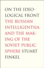 Image for On the ideological front: the Russian intelligentsia and the making of the Soviet public sphere