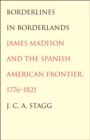 Image for Borderlines in borderlands: James Madison and the Spanish-American frontier, 1776-1821