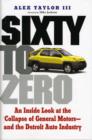 Image for Sixty to zero  : an inside look at the collapse of General Motors - and the Detroit auto industry