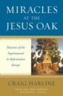 Image for Miracles at the Jesus Oak: histories of the supernatural in Reformation Europe