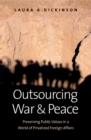 Image for Outsourcing War and Peace: How Privatizing Foreign Affairs Threatens Core Public Values and What We Can Do About It