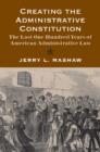 Image for Creating the administrative constitution  : the lost one hundred years of American administrative law