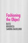 Image for Fashioning the object  : Bless, Boudicca, Sandra Backlund