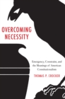 Image for Overcoming Necessity: Emergency, Constraint, and the Meanings of American Constitutionalism