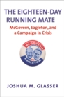 Image for The eighteen-day running mate: McGovern, Eagleton, and a campaign in crisis