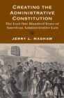 Image for Creating the administrative constitution: the lost one hundred years of American administrative law