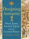 Image for Designing antiquity  : Owen Jones, ancient Egypt and the Crystal Palace