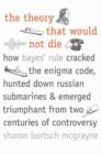 Image for The theory that would not die  : how Bayes&#39; rule cracked the enigma code, hunted down Russian submarines, &amp; emerged triumphant from two centuries of controversy