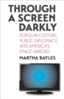 Image for Through a screen darkly: popular culture, public diplomacy, and America&#39;s image abroad
