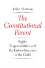 Image for The constitutional parent: rights, responsibilities, and the enfranchisement of the child