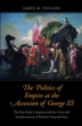Image for The politics of empire at the accession of George III  : the East India Company and the crisis and transformation of Britain&#39;s imperial state