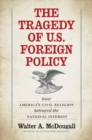 Image for The tragedy of U.S. foreign policy: how America&#39;s civil religion betrayed the national interest