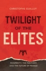 Image for Twilight of the elites  : prosperity, the periphery, and the future of France