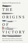 Image for The origins of victory  : how disruptive military innovation determines the fates of great powers