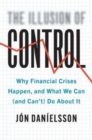 Image for The illusion of control  : why financial crises happen, and what we can (and can&#39;t) do about it