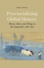 Image for Provincializing Global History : Money, Ideas, and Things in the Languedoc, 1680-1830