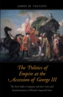 Image for The politics of empire at the accession of George III: the East India Company and the crisis and transformation of Britain&#39;s imperial state