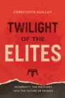 Image for Twilight of the elites: prosperity, the periphery, and the future of France