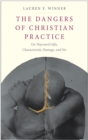 Image for The dangers of Christian practice: on wayward gifts, characteristic damage, and sin