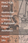 Image for Practical Form : Abstraction, Technique, and Beauty in Eighteenth-Century Aesthetics