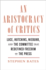 Image for An Aristocracy of Critics: Luce, Hutchins, Niebuhr, and the Committee That Redefined Freedom of the Press