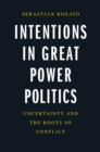 Image for Intentions in Great Power Politics: Uncertainty and the Roots of Conflict