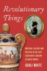 Image for Revolutionary things  : material culture and politics in the late eighteenth-century Atlantic world