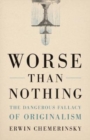 Image for Worse than nothing  : the dangerous fallacy of originalism