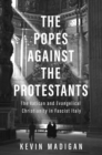 Image for The Popes Against the Protestants: The Vatican and Evangelical Christianity in Fascist Italy