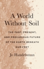 Image for A World Without Soil: The Past, Present, and Precarious Future of the Earth Beneath Our Feet