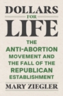Image for Dollars for Life: The Anti-Abortion Movement and the Fall of the Republican Establishment