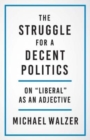Image for The struggle for a decent politics  : on &quot;liberal&quot; as an adjective