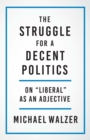Image for The Struggle for a Decent Politics: On &quot;Liberal&quot; as an Adjective