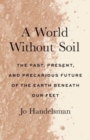 Image for A world without soil  : the past, present, and precarious future of the Earth beneath our feet