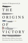 Image for The Origins of Victory: How Disruptive Military Innovation Determines the Fates of Great Powers