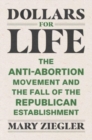 Image for Dollars for life  : the anti-abortion movement and the fall of the Republican establishment