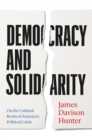 Image for Democracy and Solidarity : On the Cultural Roots of America&#39;s Political Crisis: On the Cultural Roots of America&#39;s Political Crisis