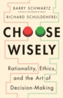Image for Choose wisely: rationality, ethics, and the art of decision-making