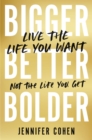 Image for Bigger, Better, Bolder : Live the Life You Want, Not the Life You Get