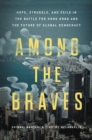 Image for Among the braves  : hope, struggle, and exile in the battle for Hong Kong and the future of global democracy