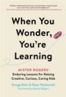 Image for When you wonder, you&#39;re learning  : Mister Rogers&#39; enduring lessons for raising creative, curious, caring kids