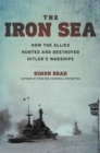 Image for The iron sea  : how the allies hunted and destroyed Hitler&#39;s warships