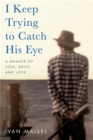 Image for I keep trying to catch his eye  : a memoir of loss, grief, and love