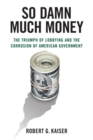 Image for So damn much money: the triumph of lobbying and the corrosion of American government