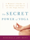 Image for The Secret Power of Yoga : A Woman&#39;s Guide to the Heart and Spirit of the Yoga Sutras