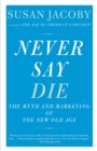 Image for Never say die: the myth and marketing of the new old age