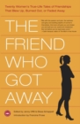 Image for The friend who got away: twenty women&#39;s true-life tales of friendships that blew up burned out, or faded away