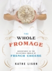Image for The whole fromage: adventures in the delectable world of French cheese